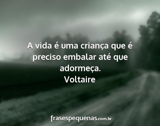 Voltaire - A vida é uma criança que é preciso embalar...