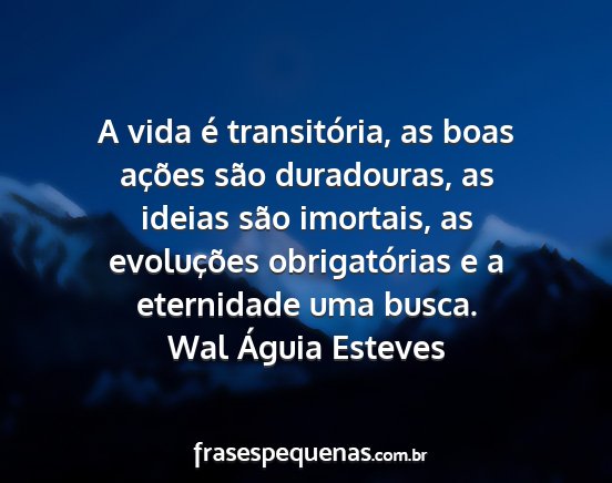 Wal Águia Esteves - A vida é transitória, as boas ações são...