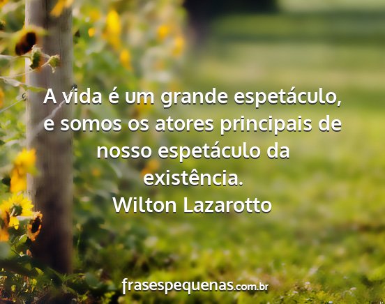 Wilton Lazarotto - A vida é um grande espetáculo, e somos os...