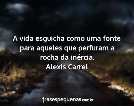 Alexis Carrel - A vida esguicha como uma fonte para aqueles que...
