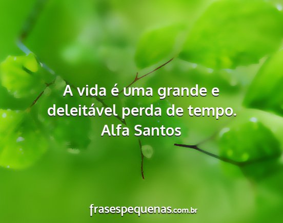 Alfa Santos - A vida é uma grande e deleitável perda de tempo....