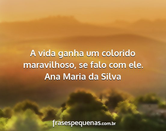 Ana Maria da Silva - A vida ganha um colorido maravilhoso, se falo com...