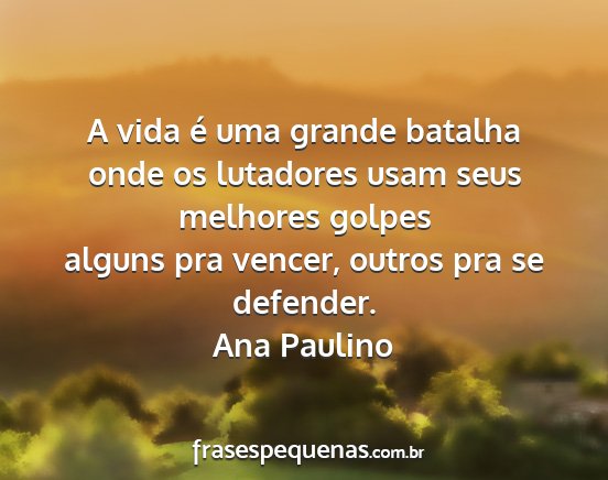 Ana Paulino - A vida é uma grande batalha onde os lutadores...