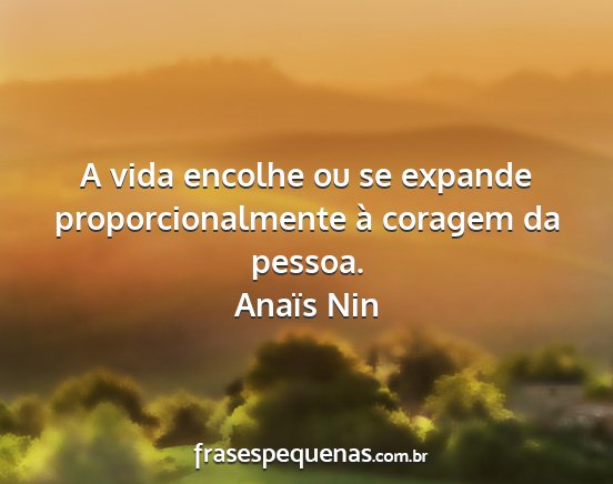 Anaïs Nin - A vida encolhe ou se expande proporcionalmente à...