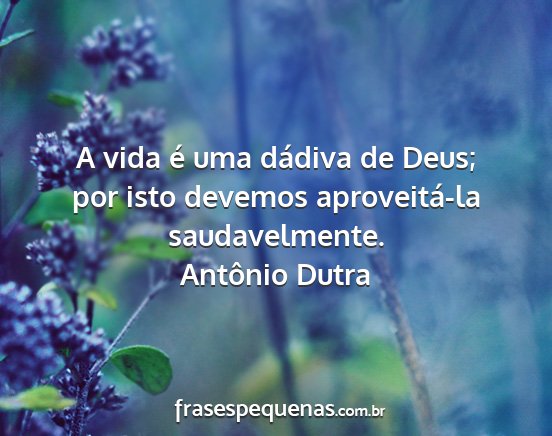 Antônio Dutra - A vida é uma dádiva de Deus; por isto devemos...
