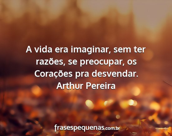Arthur Pereira - A vida era imaginar, sem ter razões, se...