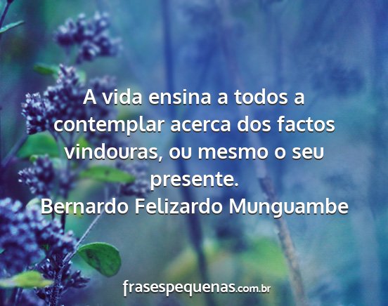 Bernardo Felizardo Munguambe - A vida ensina a todos a contemplar acerca dos...