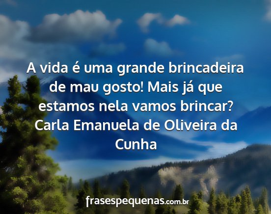 Carla Emanuela de Oliveira da Cunha - A vida é uma grande brincadeira de mau gosto!...