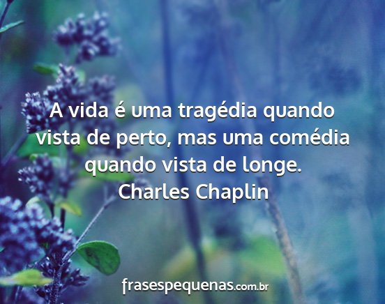 Charles Chaplin - A vida é uma tragédia quando vista de perto,...