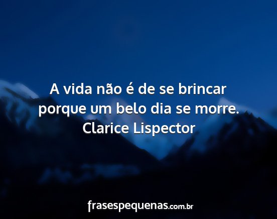 Clarice Lispector - A vida não é de se brincar porque um belo dia...