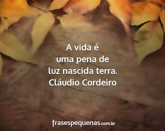 Cláudio Cordeiro - A vida é uma pena de luz nascida terra....