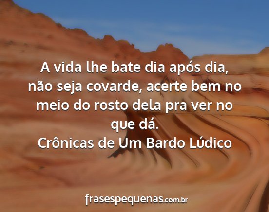 Crônicas de Um Bardo Lúdico - A vida lhe bate dia após dia, não seja covarde,...