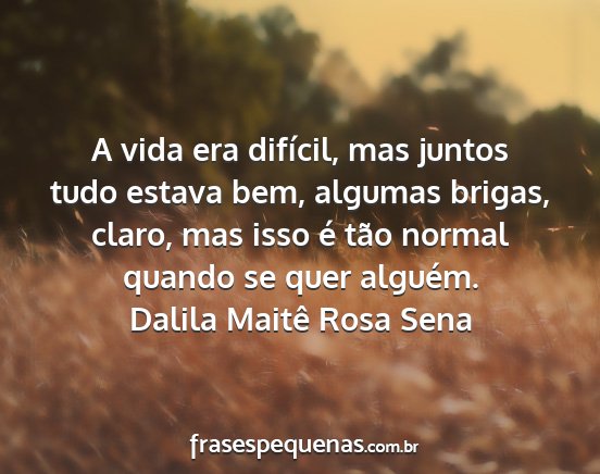 Dalila Maitê Rosa Sena - A vida era difícil, mas juntos tudo estava bem,...