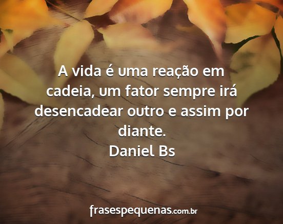 Daniel Bs - A vida é uma reação em cadeia, um fator sempre...