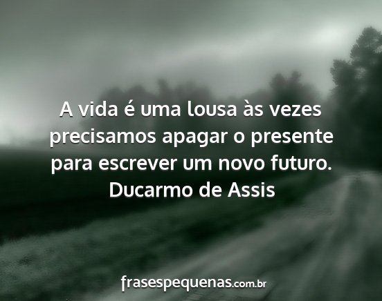 Ducarmo de Assis - A vida é uma lousa às vezes precisamos apagar o...