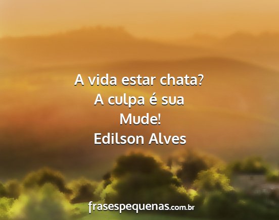 Edilson Alves - A vida estar chata? A culpa é sua Mude!...