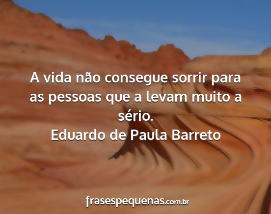 Eduardo de Paula Barreto - A vida não consegue sorrir para as pessoas que a...