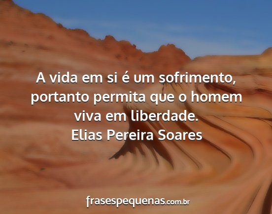Elias Pereira Soares - A vida em si é um sofrimento, portanto permita...