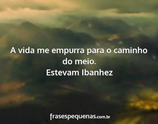 Estevam Ibanhez - A vida me empurra para o caminho do meio....