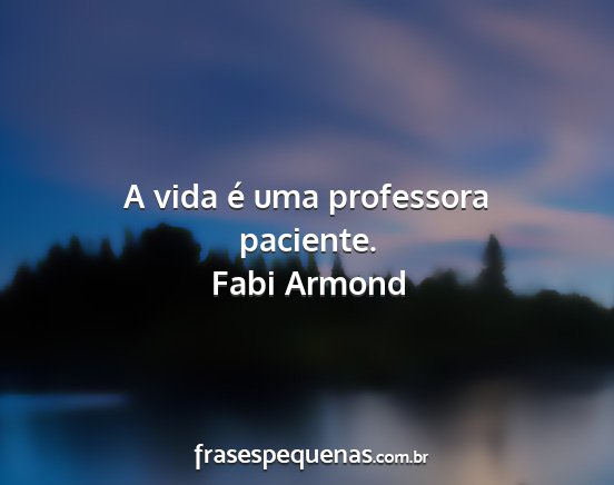 Fabi Armond - A vida é uma professora paciente....