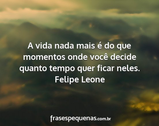 Felipe Leone - A vida nada mais é do que momentos onde você...
