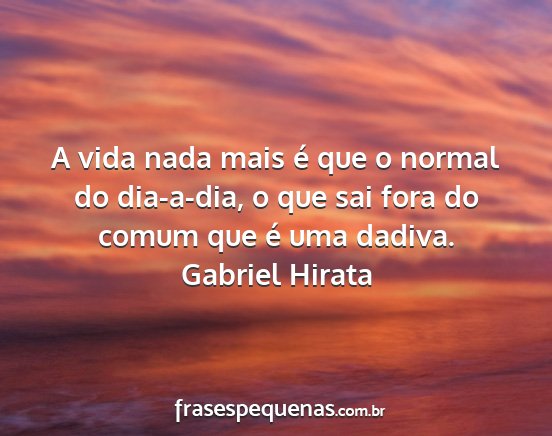 Gabriel Hirata - A vida nada mais é que o normal do dia-a-dia, o...