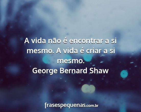 George Bernard Shaw - A vida não é encontrar a si mesmo. A vida é...