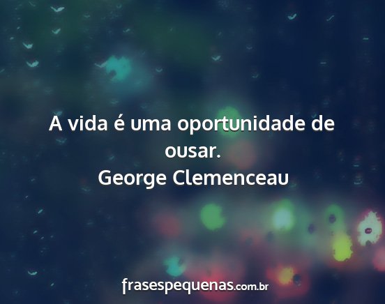 George Clemenceau - A vida é uma oportunidade de ousar....