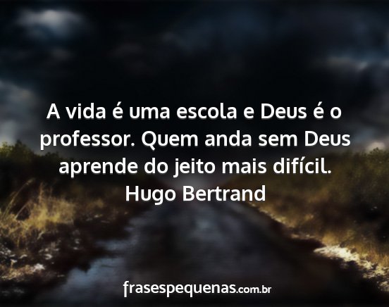 Hugo Bertrand - A vida é uma escola e Deus é o professor. Quem...