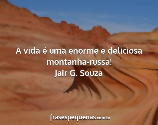 Jair G. Souza - A vida é uma enorme e deliciosa montanha-russa!...