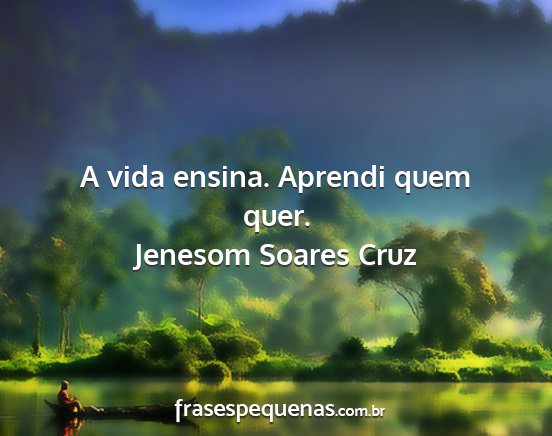 Jenesom Soares Cruz - A vida ensina. Aprendi quem quer....