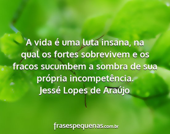 Jessé Lopes de Araújo - A vida é uma luta insana, na qual os fortes...