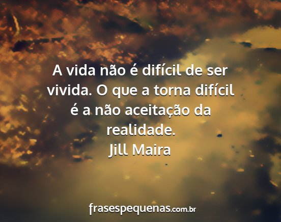 Jill Maira - A vida não é difícil de ser vivida. O que a...