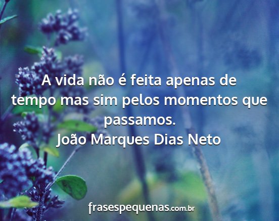 João Marques Dias Neto - A vida não é feita apenas de tempo mas sim...