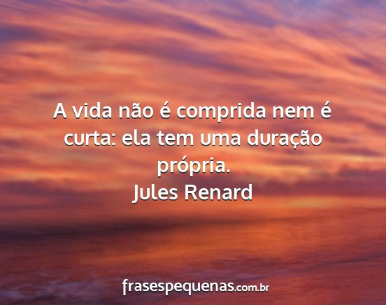 Jules Renard - A vida não é comprida nem é curta: ela tem uma...