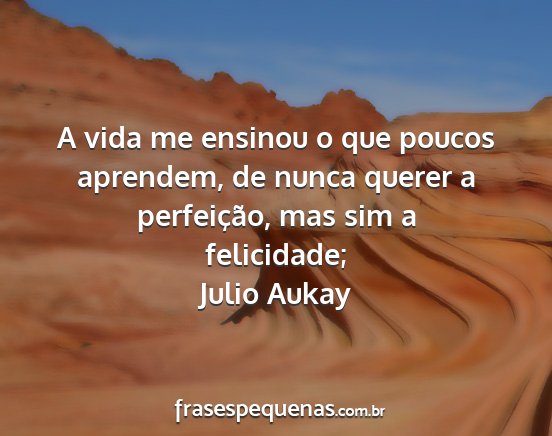 Julio Aukay - A vida me ensinou o que poucos aprendem, de nunca...