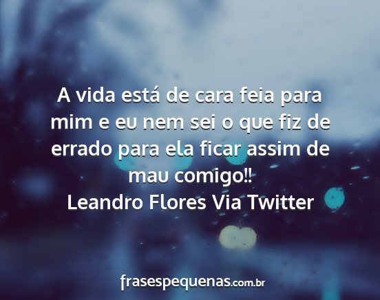 Leandro Flores Via Twitter - A vida está de cara feia para mim e eu nem sei o...