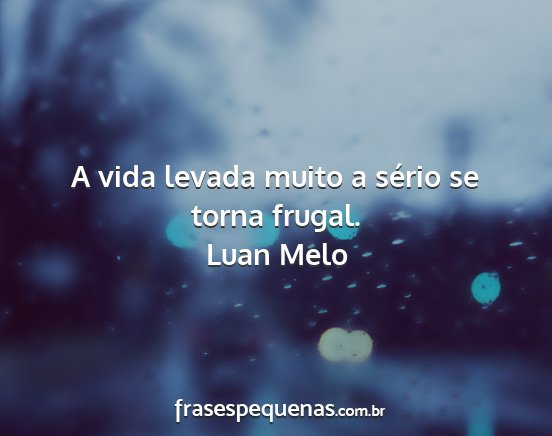 Luan Melo - A vida levada muito a sério se torna frugal....