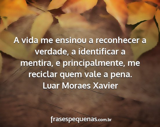 Luar Moraes Xavier - A vida me ensinou a reconhecer a verdade, a...