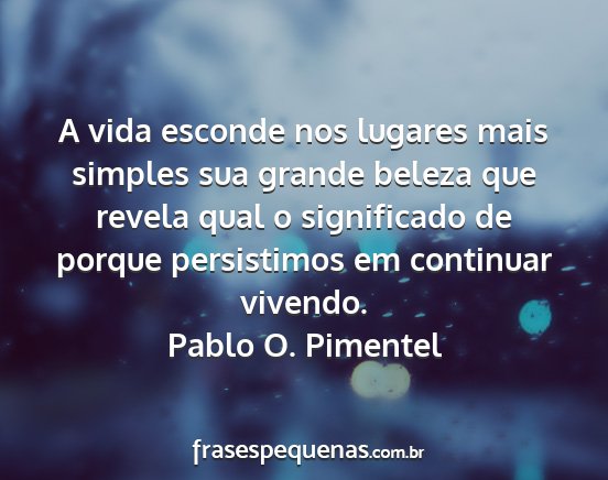Pablo O. Pimentel - A vida esconde nos lugares mais simples sua...