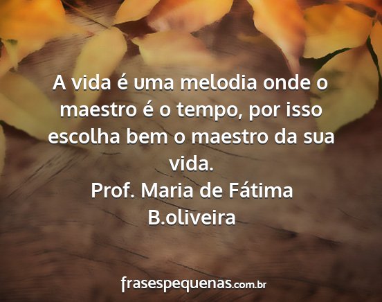 Prof. Maria de Fátima B.oliveira - A vida é uma melodia onde o maestro é o tempo,...