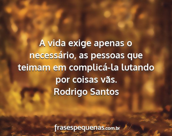 Rodrigo Santos - A vida exige apenas o necessário, as pessoas que...