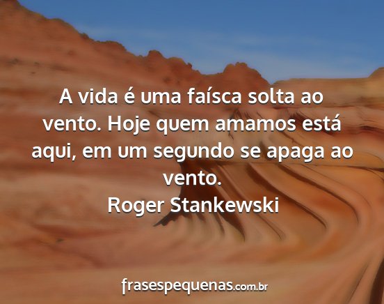 Roger Stankewski - A vida é uma faísca solta ao vento. Hoje quem...