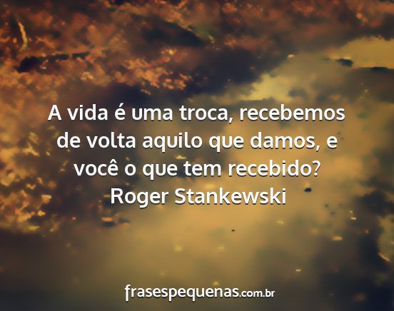 Roger Stankewski - A vida é uma troca, recebemos de volta aquilo...