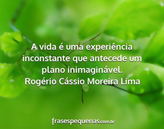 Rogério Cássio Moreira Lima - A vida é uma experiência inconstante que...