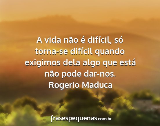 Rogerio Maduca - A vida não é difícil, só torna-se difícil...
