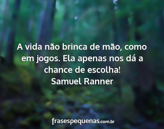 Samuel Ranner - A vida não brinca de mão, como em jogos. Ela...