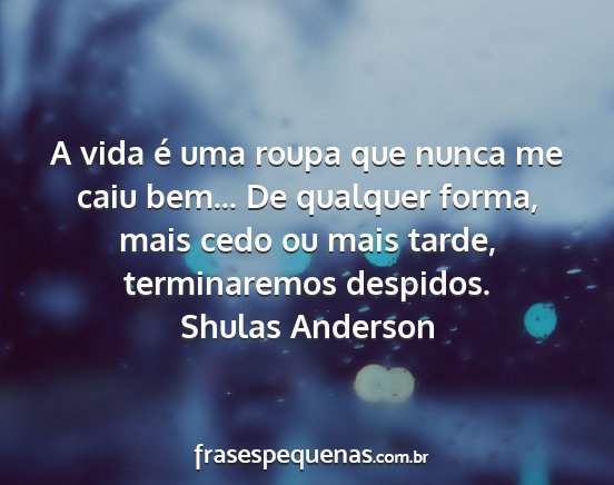 Shulas Anderson - A vida é uma roupa que nunca me caiu bem... De...