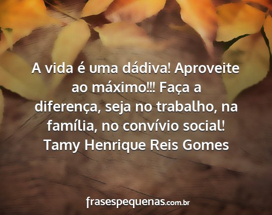 Tamy Henrique Reis Gomes - A vida é uma dádiva! Aproveite ao máximo!!!...