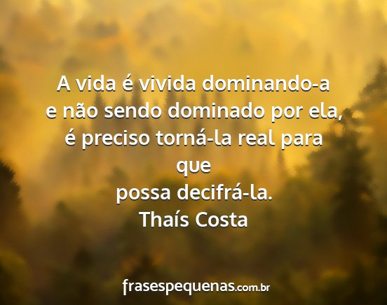 Thaís Costa - A vida é vivida dominando-a e não sendo...